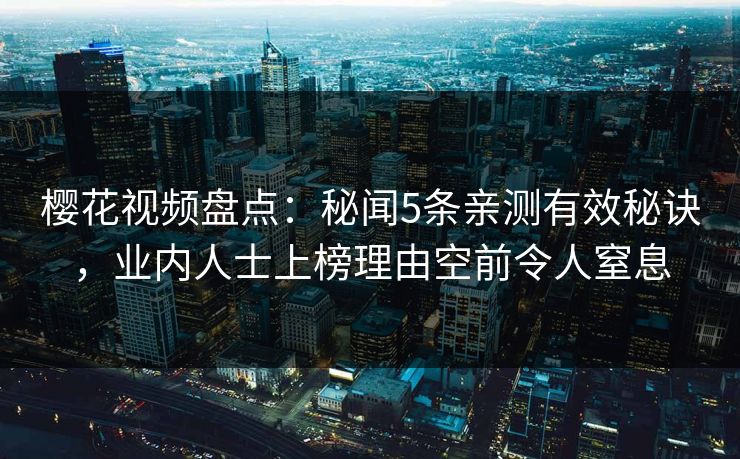樱花视频盘点：秘闻5条亲测有效秘诀，业内人士上榜理由空前令人窒息