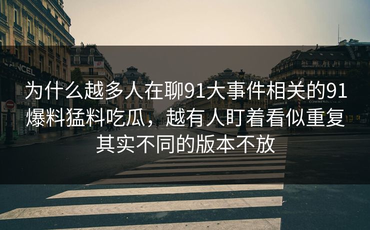 为什么越多人在聊91大事件相关的91爆料猛料吃瓜,越有人盯着看似重复其实不同的版本不放 为什么越多人在聊91大事件相关的91爆料猛料吃瓜,越有人盯着看似重复其实不同的版本不放