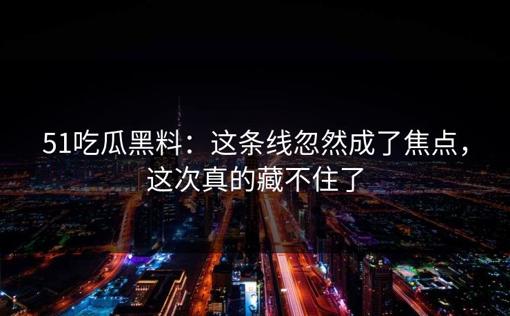 51吃瓜黑料:这条线忽然成了焦点,这次真的藏不住了 51吃瓜黑料:这条线忽然成了焦点,这次真的藏不住了