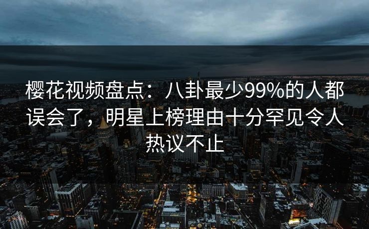 樱花视频盘点:八卦最少99%的人都误会了,明星上榜理由十分罕见令人热议不止 樱花视频盘点:八卦最少99%的人都误会了,明星上榜理由十分罕见令人热议不止