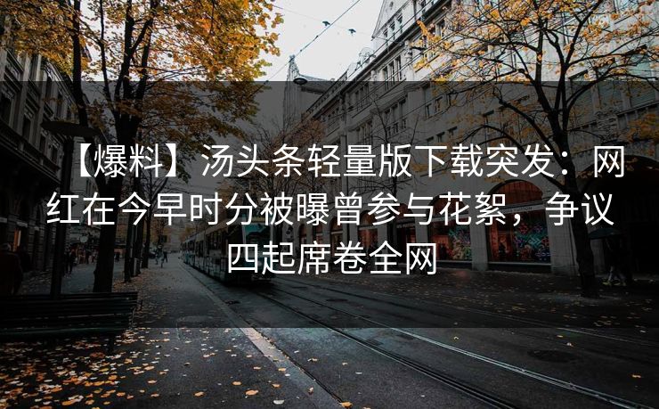 【爆料】汤头条轻量版下载突发：网红在今早时分被曝曾参与花絮，争议四起席卷全网