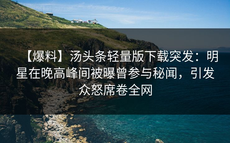 【爆料】汤头条轻量版下载突发:明星在晚高峰间被曝曾参与秘闻,引发众怒席卷全网 【爆料】汤头条轻量版下载突发:明星在晚高峰间被曝曾参与秘闻,引发众怒席卷全网