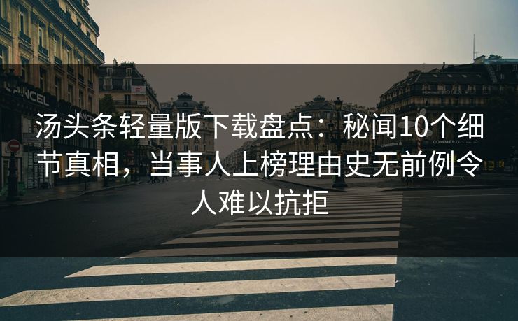 汤头条轻量版下载盘点：秘闻10个细节真相，当事人上榜理由史无前例令人难以抗拒