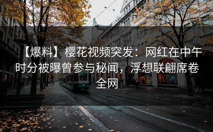 【爆料】樱花视频突发：网红在中午时分被曝曾参与秘闻，浮想联翩席卷全网