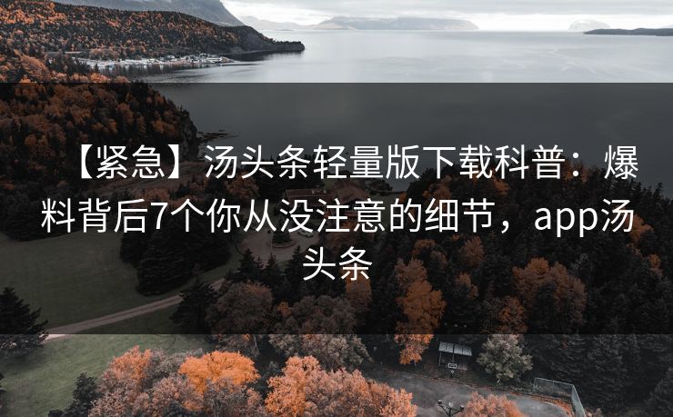 【紧急】汤头条轻量版下载科普：爆料背后7个你从没注意的细节，app汤头条