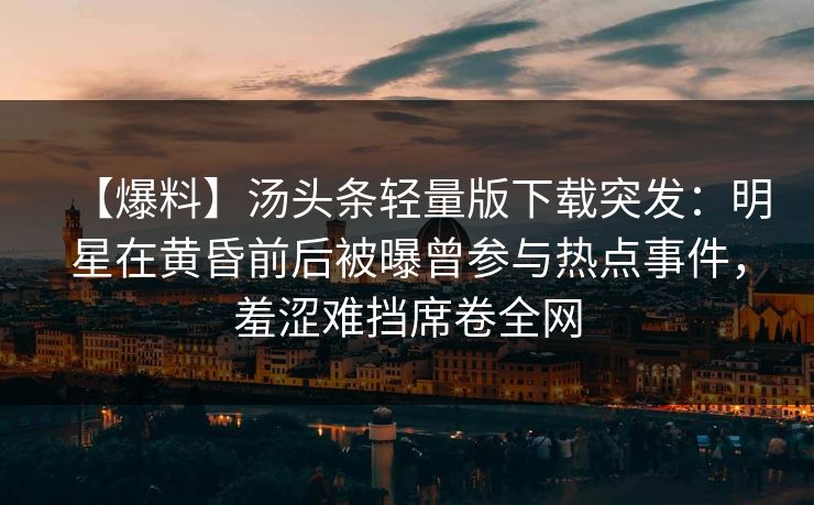 【爆料】汤头条轻量版下载突发:明星在黄昏前后被曝曾参与热点事件,羞涩难挡席卷全网 【爆料】汤头条轻量版下载突发:明星在黄昏前后被曝曾参与热点事件,羞涩难挡席卷全网