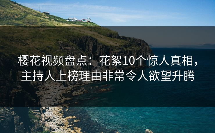 樱花视频盘点:花絮10个惊人真相,主持人上榜理由非常令人欲望升腾 樱花视频盘点:花絮10个惊人真相,主持人上榜理由非常令人欲望升腾