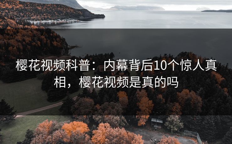 樱花视频科普：内幕背后10个惊人真相，樱花视频是真的吗