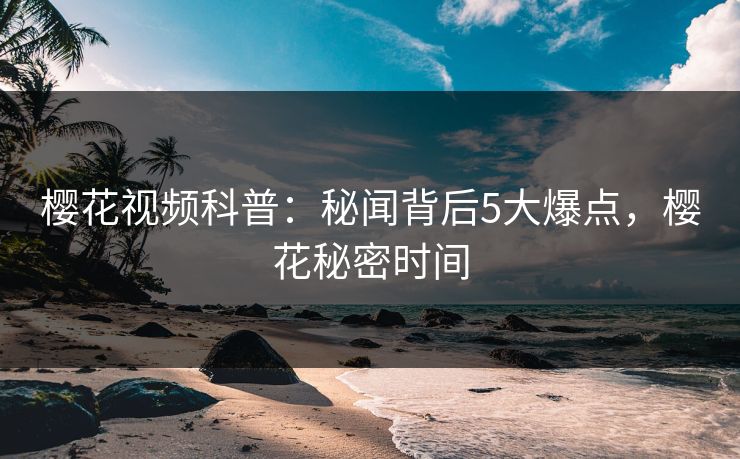 樱花视频科普：秘闻背后5大爆点，樱花秘密时间
