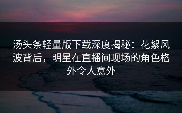 汤头条轻量版下载深度揭秘:花絮风波背后,明星在直播间现场的角色格外令人意外 汤头条轻量版下载深度揭秘:花絮风波背后,明星在直播间现场的角色格外令人意外