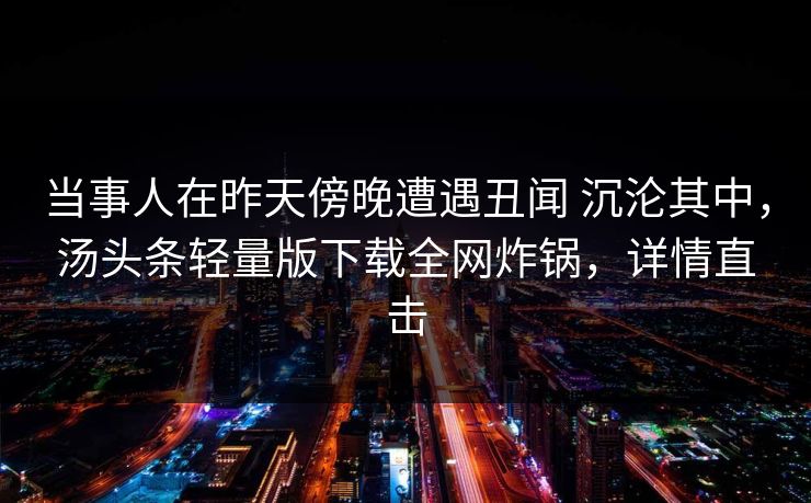 当事人在昨天傍晚遭遇丑闻 沉沦其中，汤头条轻量版下载全网炸锅，详情直击