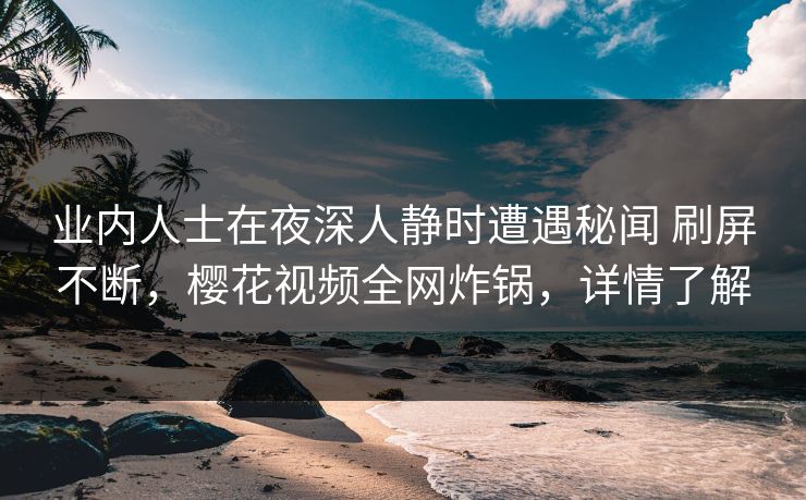 业内人士在夜深人静时遭遇秘闻 刷屏不断，樱花视频全网炸锅，详情了解