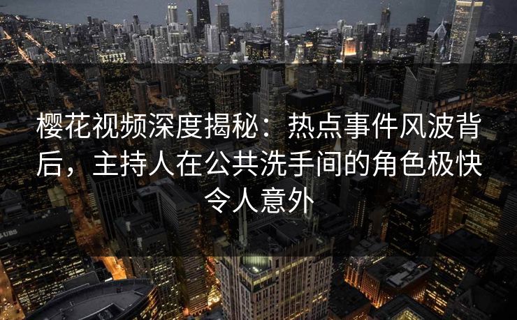樱花视频深度揭秘：热点事件风波背后，主持人在公共洗手间的角色极快令人意外