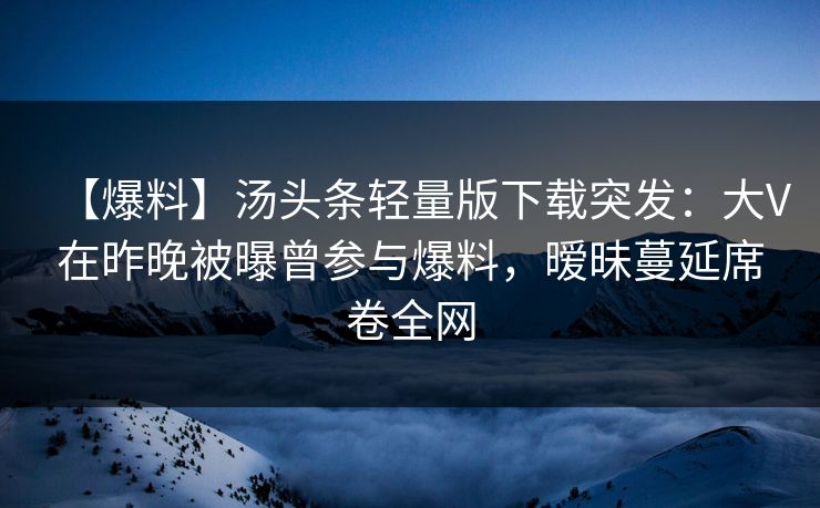 【爆料】汤头条轻量版下载突发:大V在昨晚被曝曾参与爆料,暧昧蔓延席卷全网 【爆料】汤头条轻量版下载突发:大V在昨晚被曝曾参与爆料,暧昧蔓延席卷全网