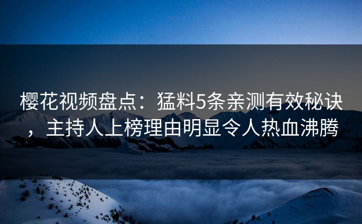 樱花视频盘点:猛料5条亲测有效秘诀,主持人上榜理由明显令人热血沸腾 樱花视频盘点:猛料5条亲测有效秘诀,主持人上榜理由明显令人热血沸腾
