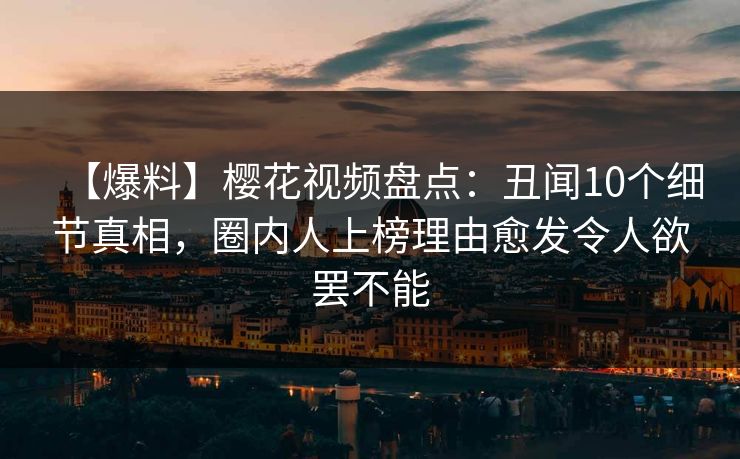 【爆料】樱花视频盘点:丑闻10个细节真相,圈内人上榜理由愈发令人欲罢不能 【爆料】樱花视频盘点:丑闻10个细节真相,圈内人上榜理由愈发令人欲罢不能