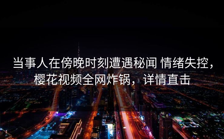 当事人在傍晚时刻遭遇秘闻 情绪失控，樱花视频全网炸锅，详情直击