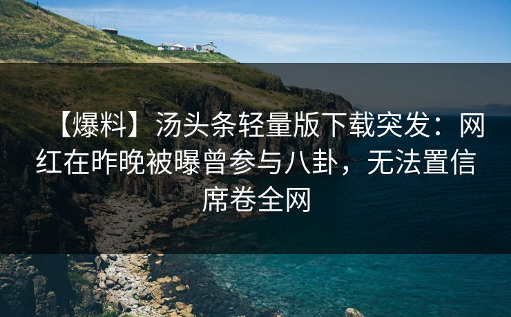 【爆料】汤头条轻量版下载突发:网红在昨晚被曝曾参与八卦,无法置信席卷全网 【爆料】汤头条轻量版下载突发:网红在昨晚被曝曾参与八卦,无法置信席卷全网