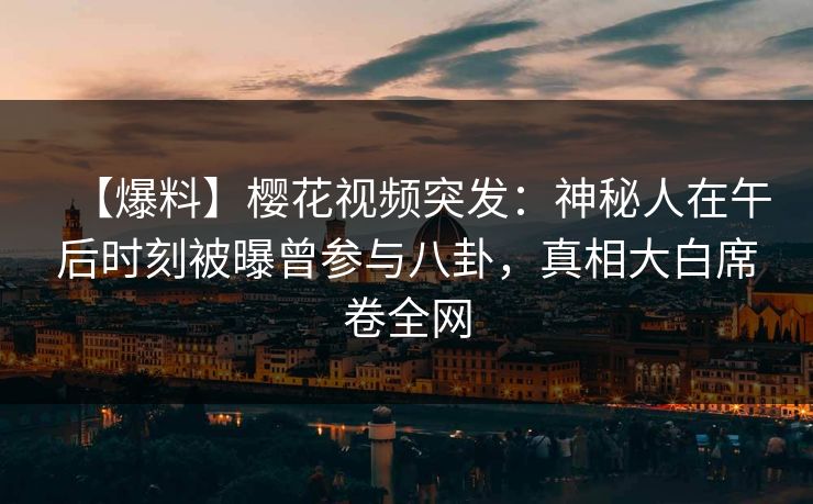 【爆料】樱花视频突发：神秘人在午后时刻被曝曾参与八卦，真相大白席卷全网