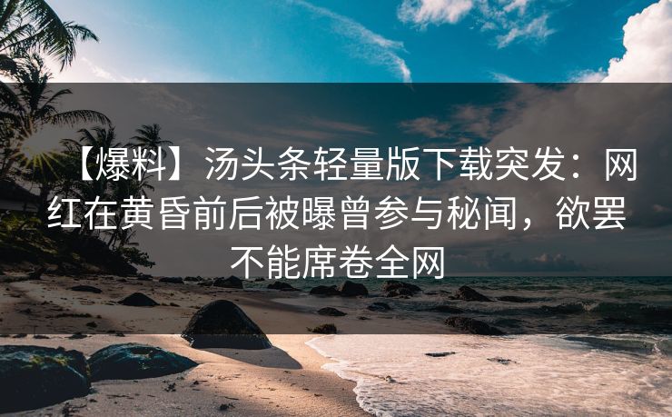 【爆料】汤头条轻量版下载突发：网红在黄昏前后被曝曾参与秘闻，欲罢不能席卷全网