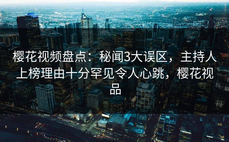 樱花视频盘点:秘闻3大误区,主持人上榜理由十分罕见令人心跳,樱花视品 樱花视频盘点:秘闻3大误区,主持人上榜理由十分罕见令人心跳,樱花视品