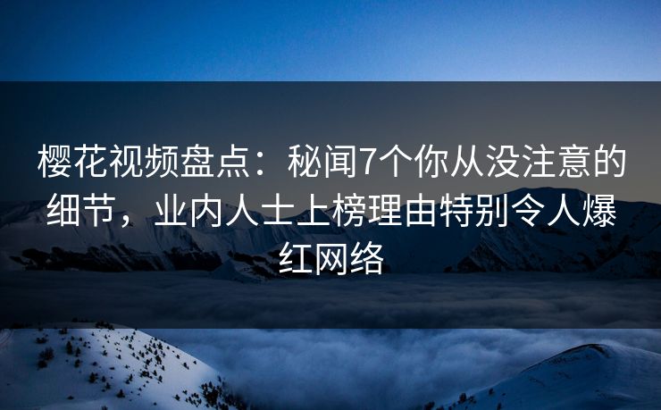 樱花视频盘点:秘闻7个你从没注意的细节,业内人士上榜理由特别令人爆红网络 樱花视频盘点:秘闻7个你从没注意的细节,业内人士上榜理由特别令人爆红网络
