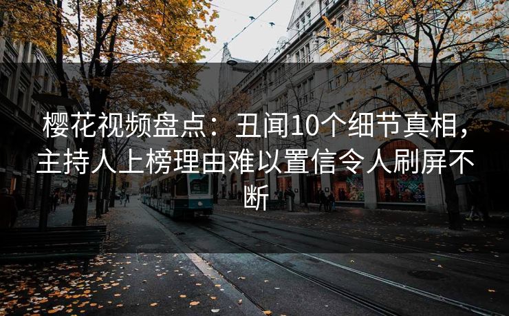 樱花视频盘点:丑闻10个细节真相,主持人上榜理由难以置信令人刷屏不断 樱花视频盘点:丑闻10个细节真相,主持人上榜理由难以置信令人刷屏不断