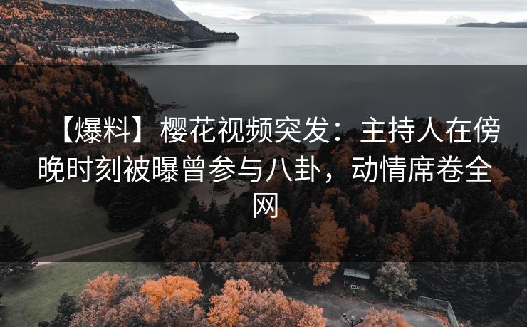 【爆料】樱花视频突发：主持人在傍晚时刻被曝曾参与八卦，动情席卷全网