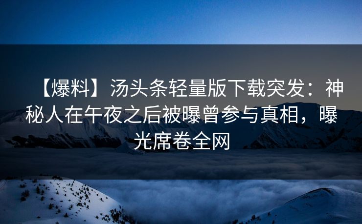 【爆料】汤头条轻量版下载突发：神秘人在午夜之后被曝曾参与真相，曝光席卷全网