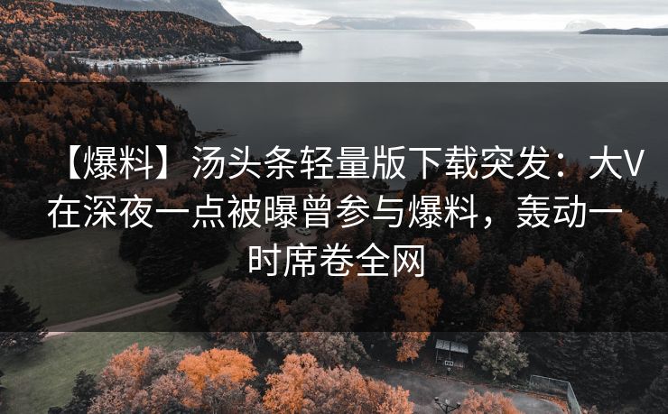 【爆料】汤头条轻量版下载突发：大V在深夜一点被曝曾参与爆料，轰动一时席卷全网