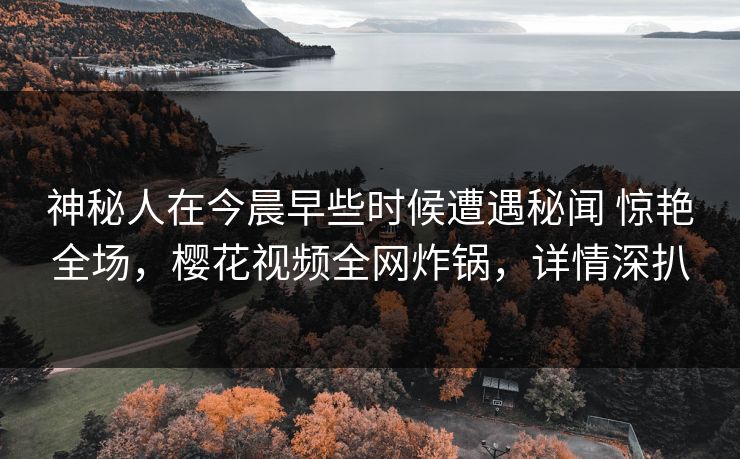 神秘人在今晨早些时候遭遇秘闻 惊艳全场，樱花视频全网炸锅，详情深扒