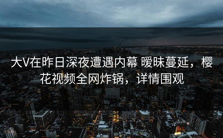 大V在昨日深夜遭遇内幕 暧昧蔓延，樱花视频全网炸锅，详情围观
