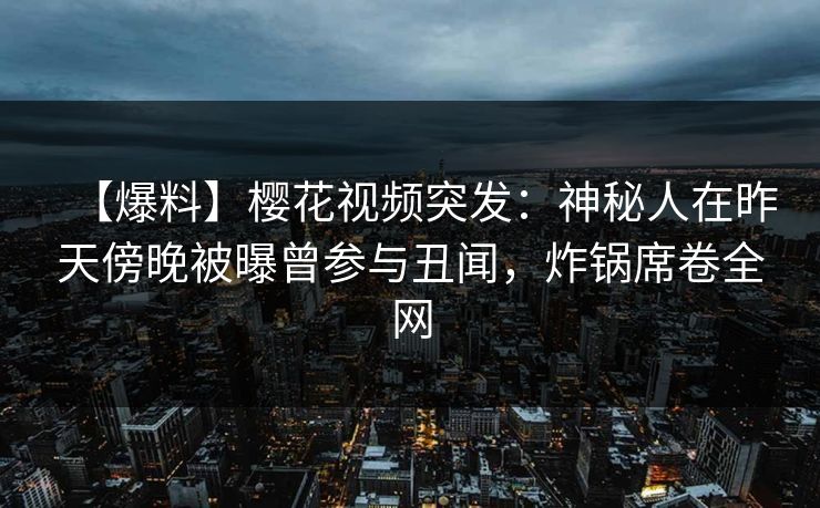 【爆料】樱花视频突发：神秘人在昨天傍晚被曝曾参与丑闻，炸锅席卷全网