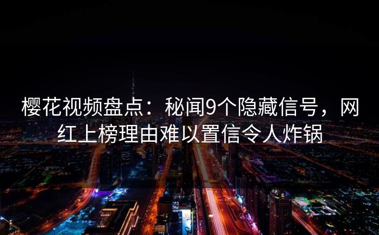 樱花视频盘点：秘闻9个隐藏信号，网红上榜理由难以置信令人炸锅