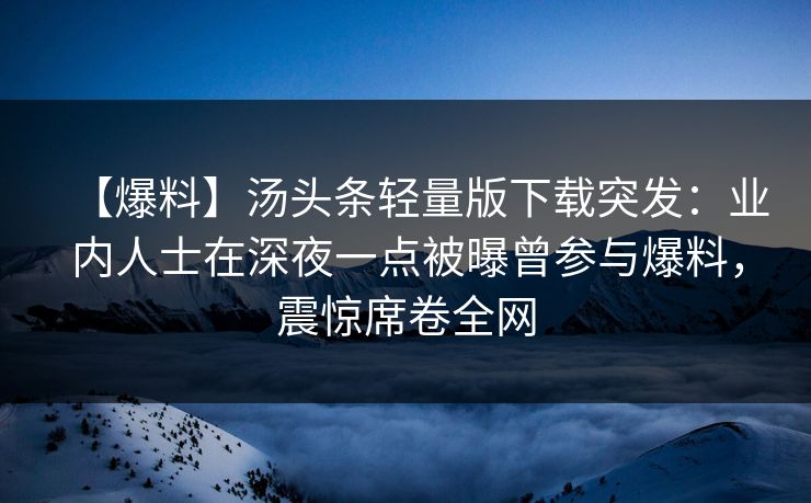 【爆料】汤头条轻量版下载突发：业内人士在深夜一点被曝曾参与爆料，震惊席卷全网