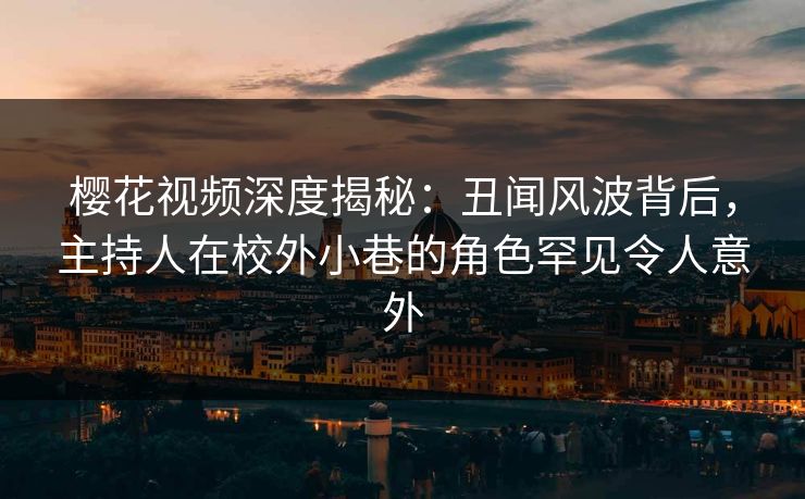 樱花视频深度揭秘：丑闻风波背后，主持人在校外小巷的角色罕见令人意外