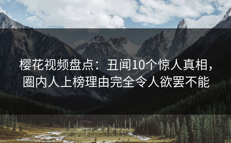 樱花视频盘点:丑闻10个惊人真相,圈内人上榜理由完全令人欲罢不能 樱花视频盘点:丑闻10个惊人真相,圈内人上榜理由完全令人欲罢不能