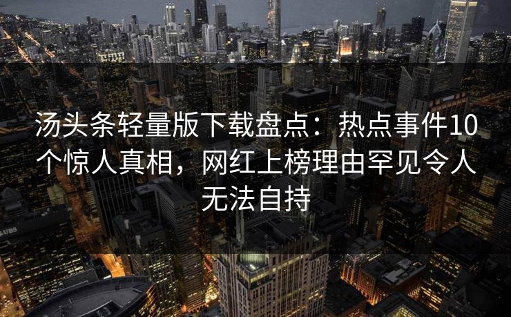 汤头条轻量版下载盘点：热点事件10个惊人真相，网红上榜理由罕见令人无法自持