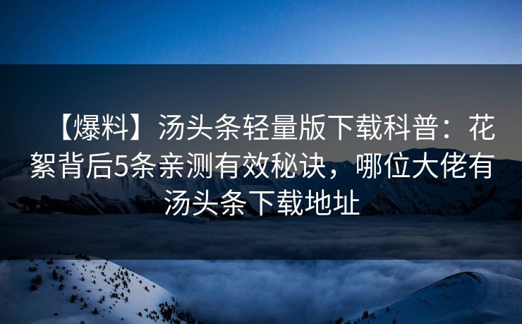 【爆料】汤头条轻量版下载科普：花絮背后5条亲测有效秘诀，哪位大佬有汤头条下载地址