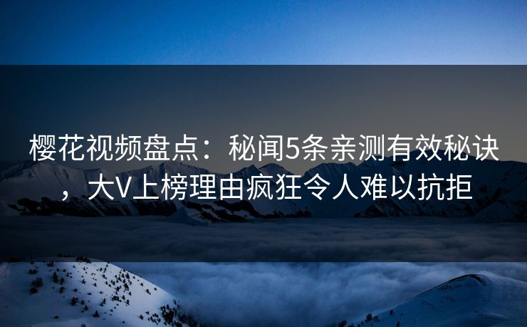 樱花视频盘点：秘闻5条亲测有效秘诀，大V上榜理由疯狂令人难以抗拒