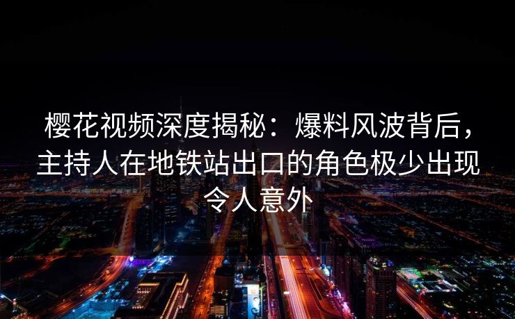 樱花视频深度揭秘：爆料风波背后，主持人在地铁站出口的角色极少出现令人意外