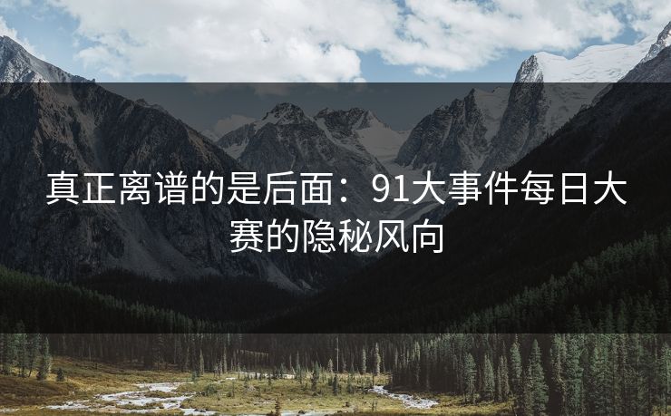 真正离谱的是后面：91大事件每日大赛的隐秘风向